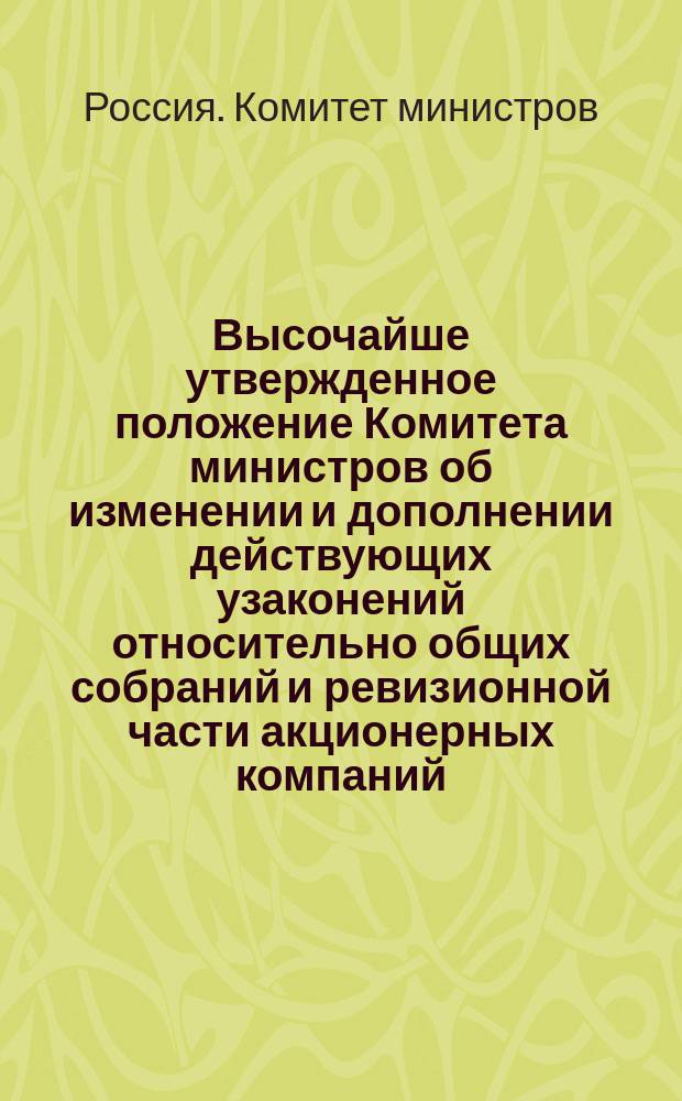 Высочайше утвержденное положение Комитета министров об изменении и дополнении действующих узаконений относительно общих собраний и ревизионной части акционерных компаний, а равно состава правлений оных : Утв. 21 дек. 1901 г.
