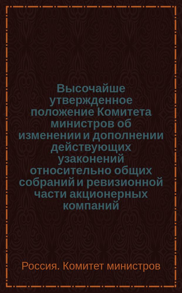 Высочайше утвержденное положение Комитета министров об изменении и дополнении действующих узаконений относительно общих собраний и ревизионной части акционерных компаний, а равно состава правлений оных : Утв. 21 дек. 1901 г.