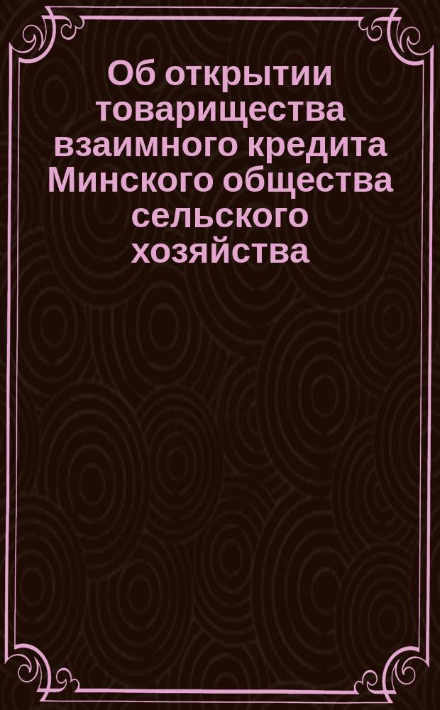 Об открытии товарищества взаимного кредита Минского общества сельского хозяйства : К заседанию М. О. С. Х. 3 сент. 1901 г
