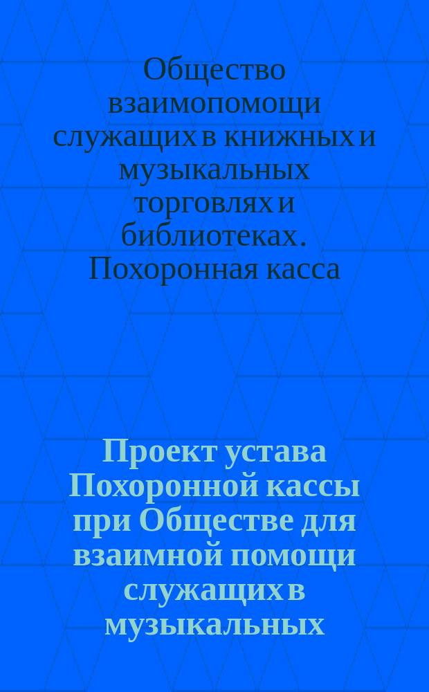 Проект устава Похоронной кассы при Обществе для взаимной помощи служащих в музыкальных (нотных и инструментальных) и книжных торговлях и библиотеках