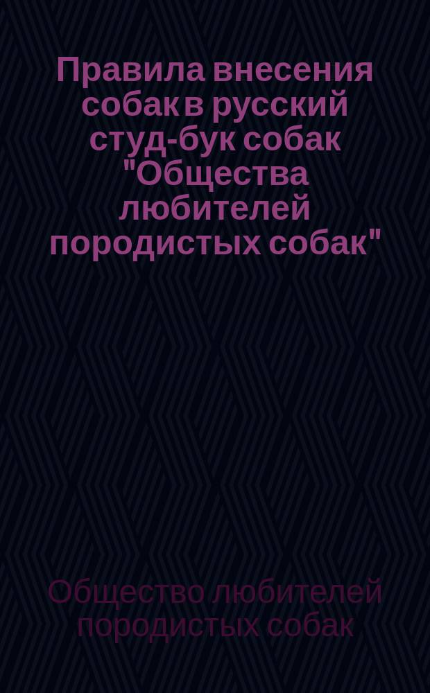 Правила внесения собак в русский студ-бук собак "Общества любителей породистых собак" : Утв. ... 21 марта 1901 г