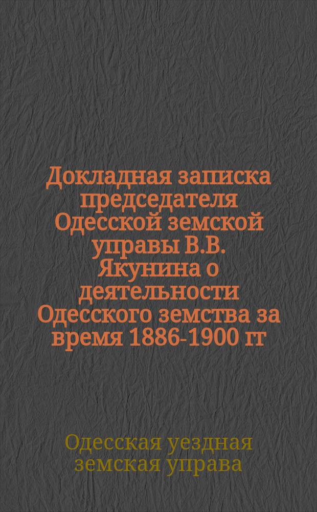 Докладная записка председателя Одесской земской управы В.В. Якунина о деятельности Одесского земства за время 1886-1900 гг. Уездному земскому собранию очередной сессии 1901 г.