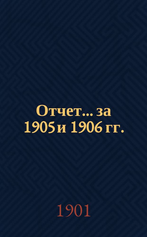 Отчет... ... за 1905 и 1906 гг.