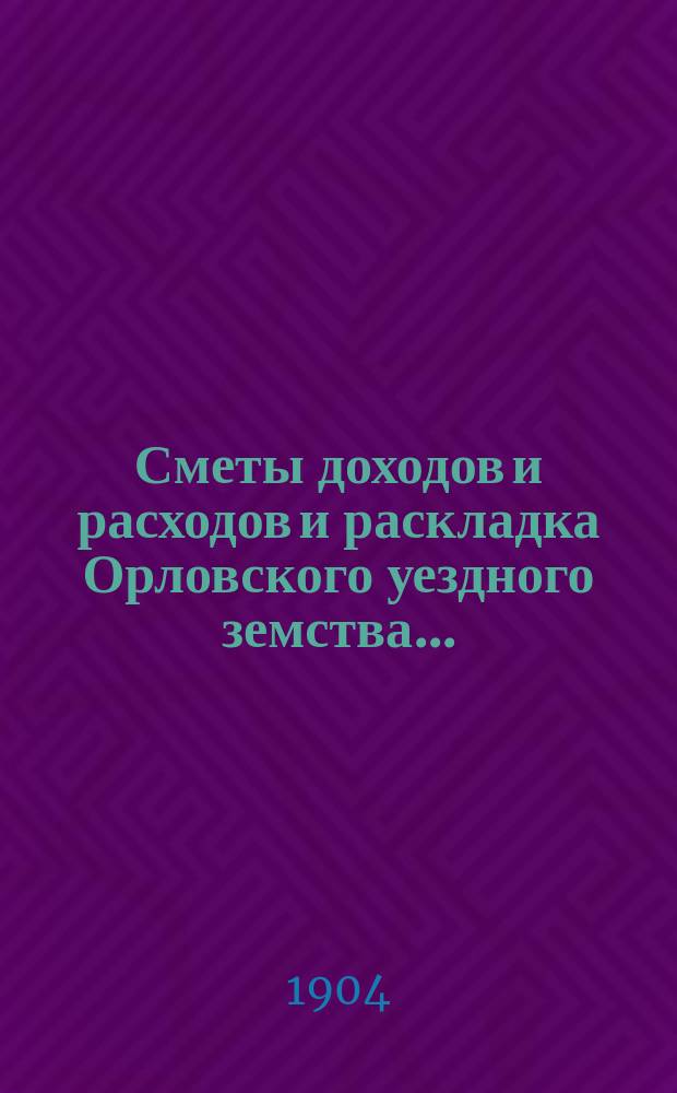 Сметы доходов и расходов и раскладка Орловского уездного земства.. : С прил. [Проект]. на 1905 год