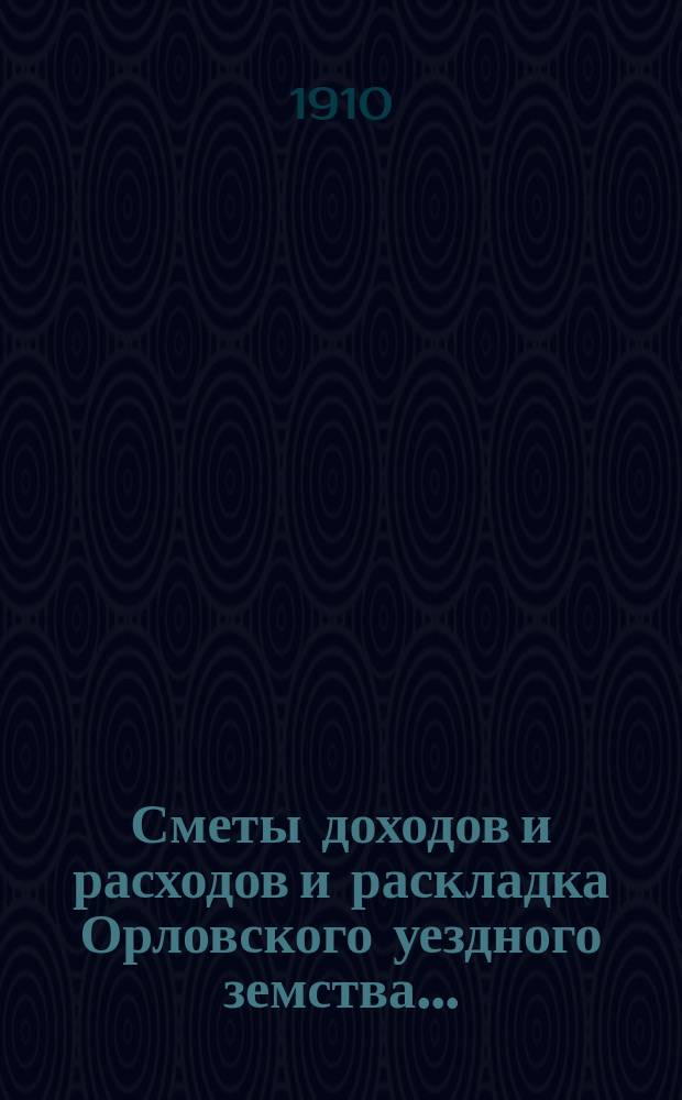 Сметы доходов и расходов и раскладка Орловского уездного земства.. : С прил. [Проект]. на 1911 год