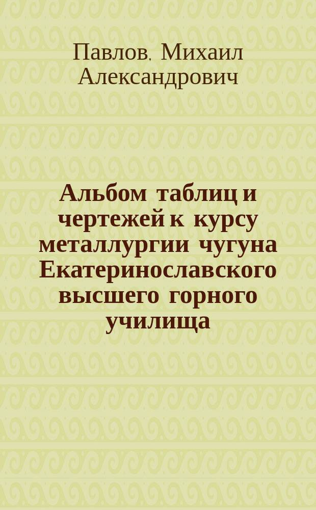 Альбом таблиц и чертежей к курсу металлургии чугуна Екатеринославского высшего горного училища