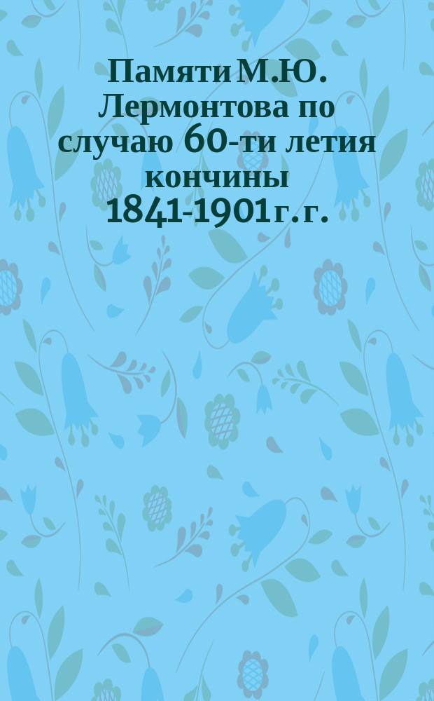 Памяти М.Ю. Лермонтова по случаю 60-ти летия кончины 1841-1901 г. г. : Стихотворение