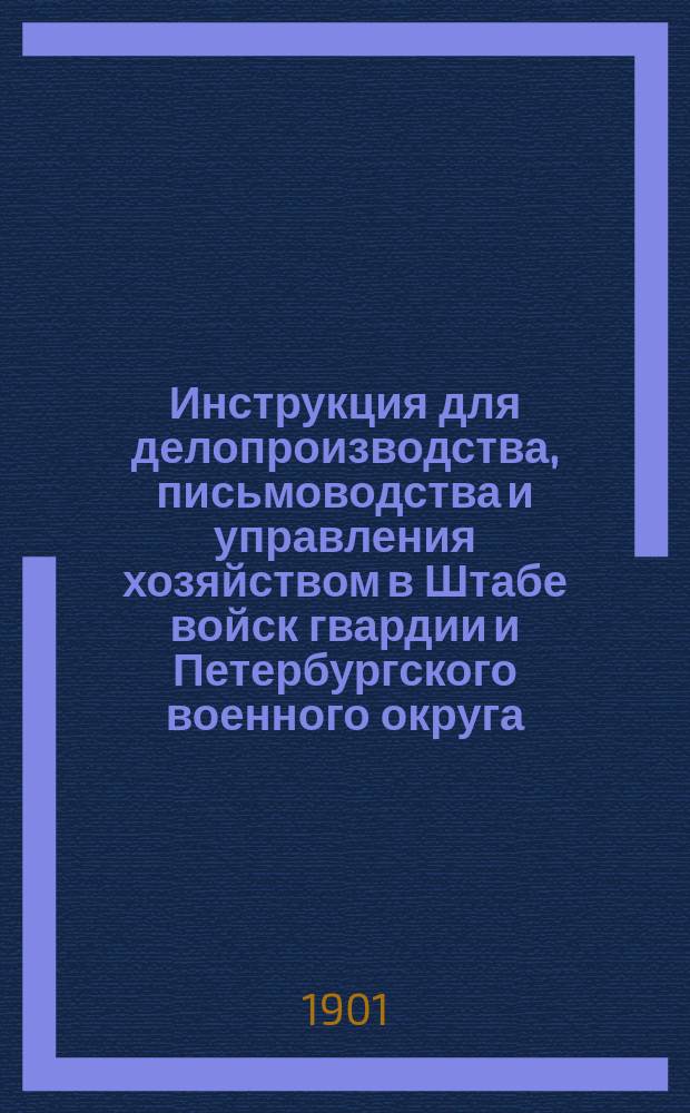 Инструкция для делопроизводства, письмоводства и управления хозяйством в Штабе войск гвардии и Петербургского военного округа