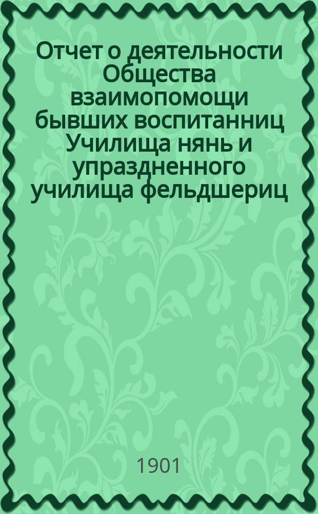 Отчет о деятельности Общества взаимопомощи бывших воспитанниц Училища нянь и упраздненного училища фельдшериц, при С.-Петербургском воспитательном доме... [... за 1900 г.]