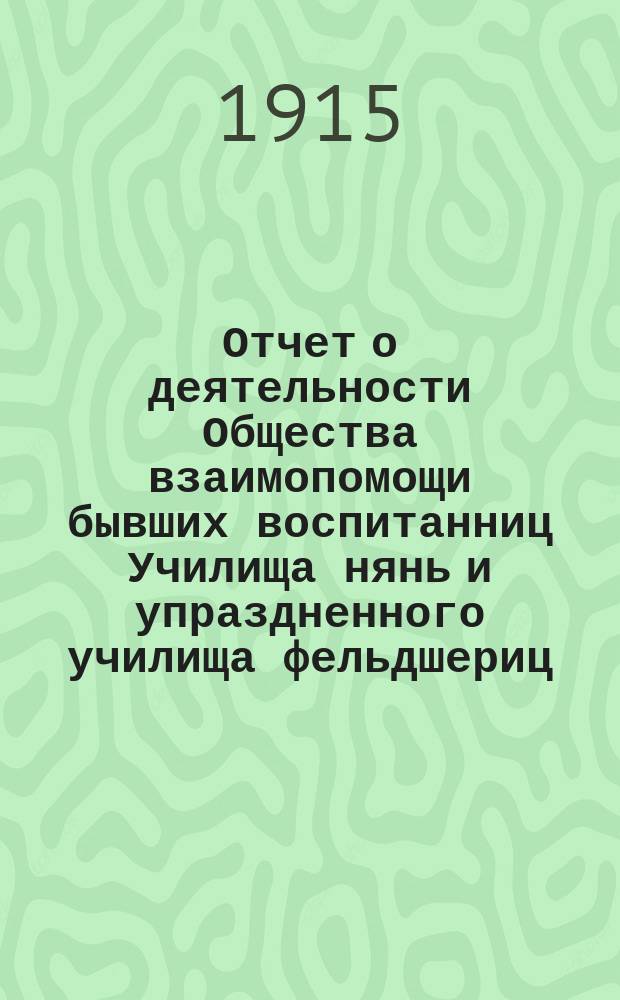Отчет о деятельности Общества взаимопомощи бывших воспитанниц Училища нянь и упраздненного училища фельдшериц, при С.-Петербургском воспитательном доме... ... за 1913 и 1914 год