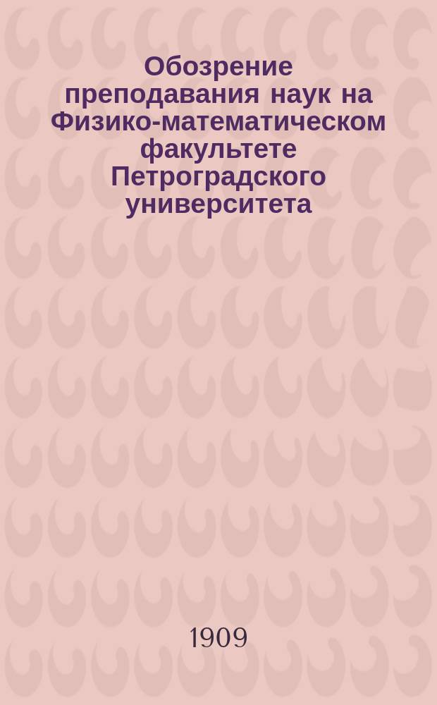 Обозрение преподавания наук на Физико-математическом факультете Петроградского университета... в осеннем полугодии 1909 года и в весеннем полугодии 1910 года
