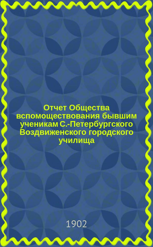 Отчет Общества вспомоществования бывшим ученикам С.-Петербургского Воздвиженского городского училища... ... за время с 1-го августа 1901 г. по 1-е августа 1902 г.