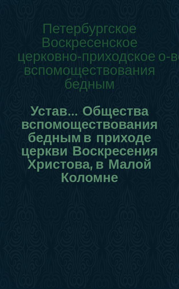 Устав... Общества вспомоществования бедным в приходе церкви Воскресения Христова, в Малой Коломне, в С.-Петербурге, утвержденный М.В.Д. 18 апреля 1901 года