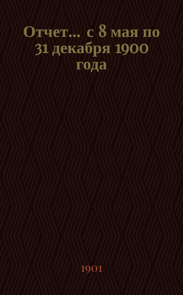 Отчет... ... с 8 мая по 31 декабря 1900 года