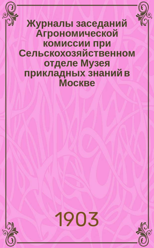 Журналы заседаний Агрономической комиссии при Сельскохозяйственном отделе Музея прикладных знаний в Москве... ... за 1902-1903 г.