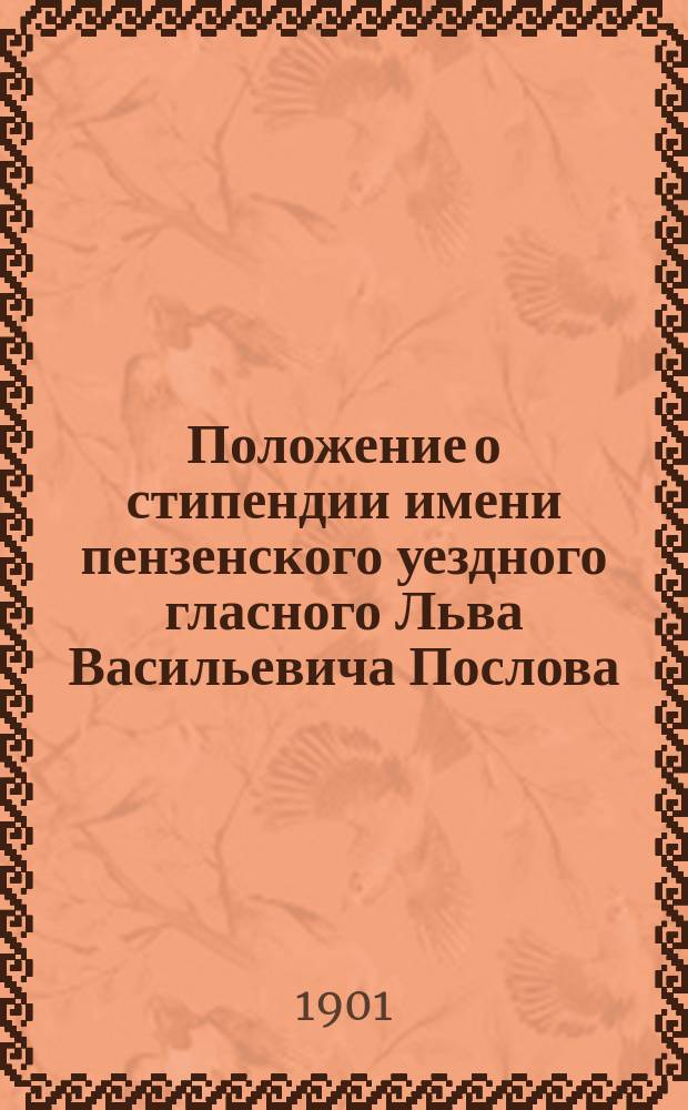 Положение о стипендии имени пензенского уездного гласного Льва Васильевича Послова : Утв. министром внутренних дел сент. 1901 г.