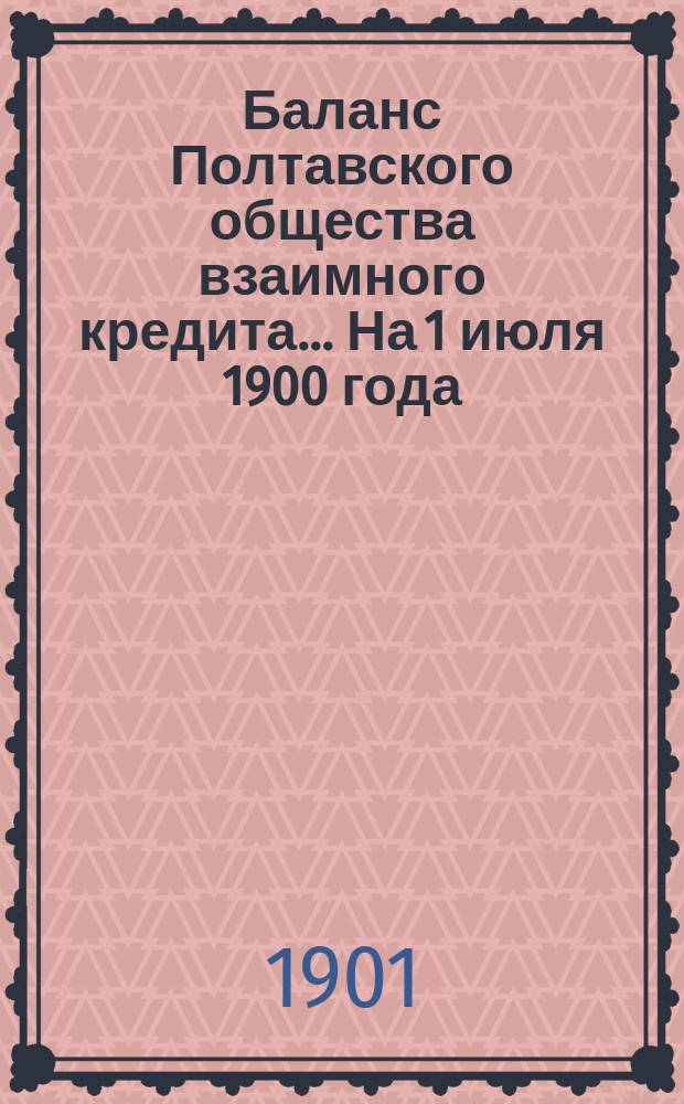 Баланс Полтавского общества взаимного кредита... ... На 1 июля 1900 года