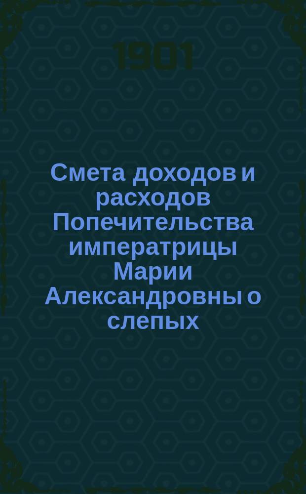 Смета доходов и расходов Попечительства императрицы Марии Александровны о слепых... ... на 1902 год