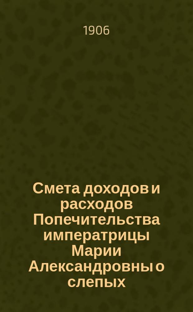 Смета доходов и расходов Попечительства императрицы Марии Александровны о слепых... ... на 1907 год