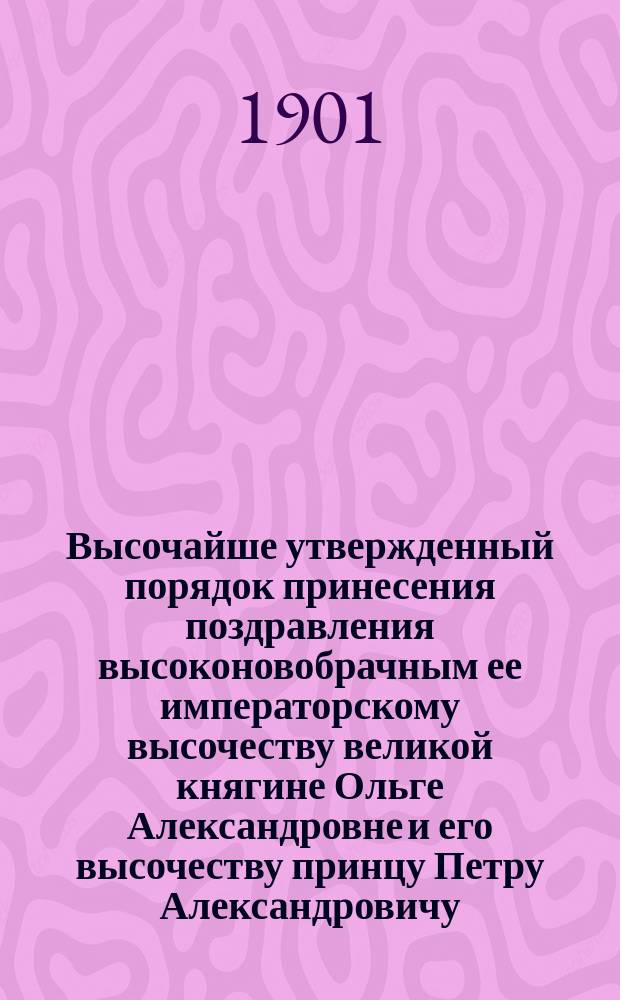Высочайше утвержденный порядок принесения поздравления высоконовобрачным ее императорскому высочеству великой княгине Ольге Александровне и его высочеству принцу Петру Александровичу, герцогу Ольденбургскому