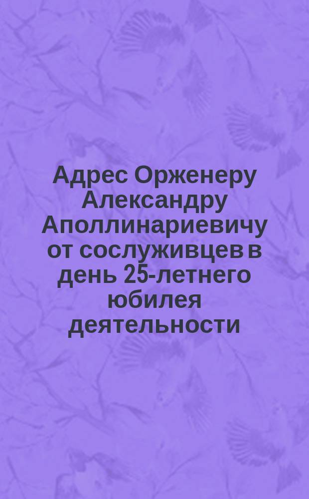 [Адрес Орженеру Александру Аполлинариевичу от сослуживцев в день 25-летнего юбилея деятельности]