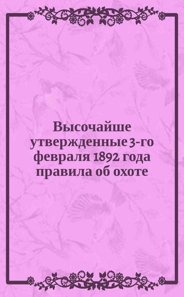 Высочайше утвержденные 3-го февраля 1892 года правила об охоте