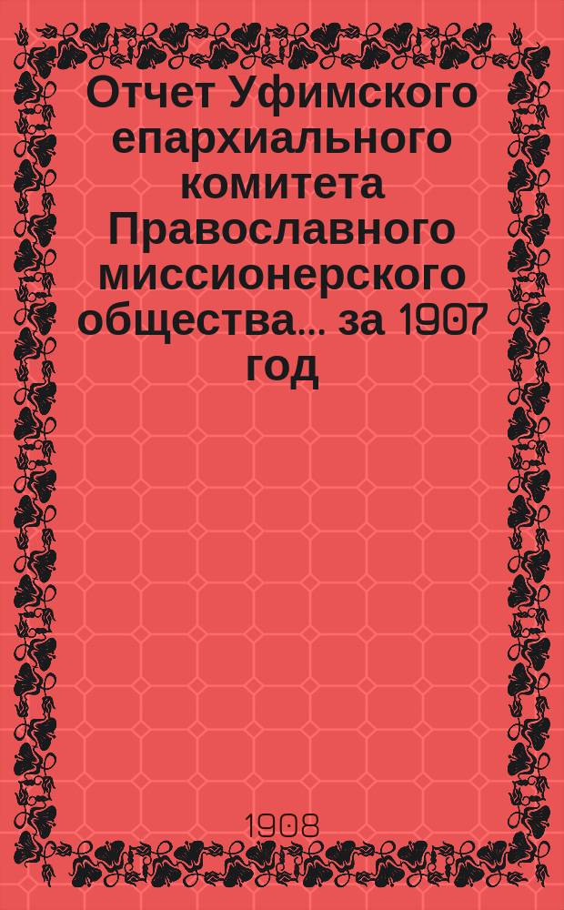 Отчет Уфимского епархиального комитета Православного миссионерского общества... ... за 1907 год