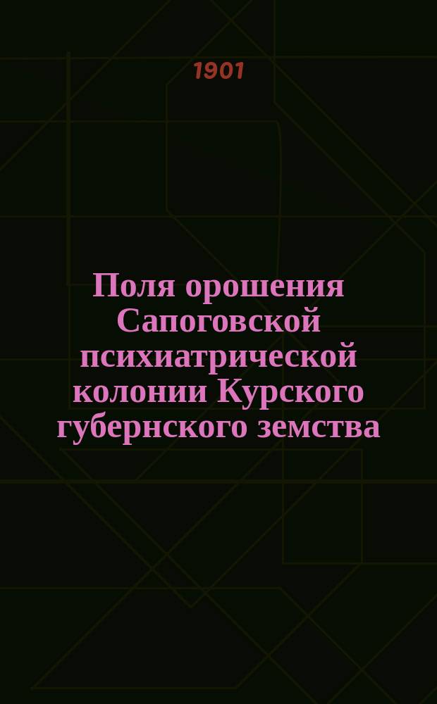 Поля орошения Сапоговской психиатрической колонии Курского губернского земства : Доклад XXXVII очеред. Курскому губ. зем. собранию Ф.Ф. Пржесмыцкого, гидротехника Курского губ. земства