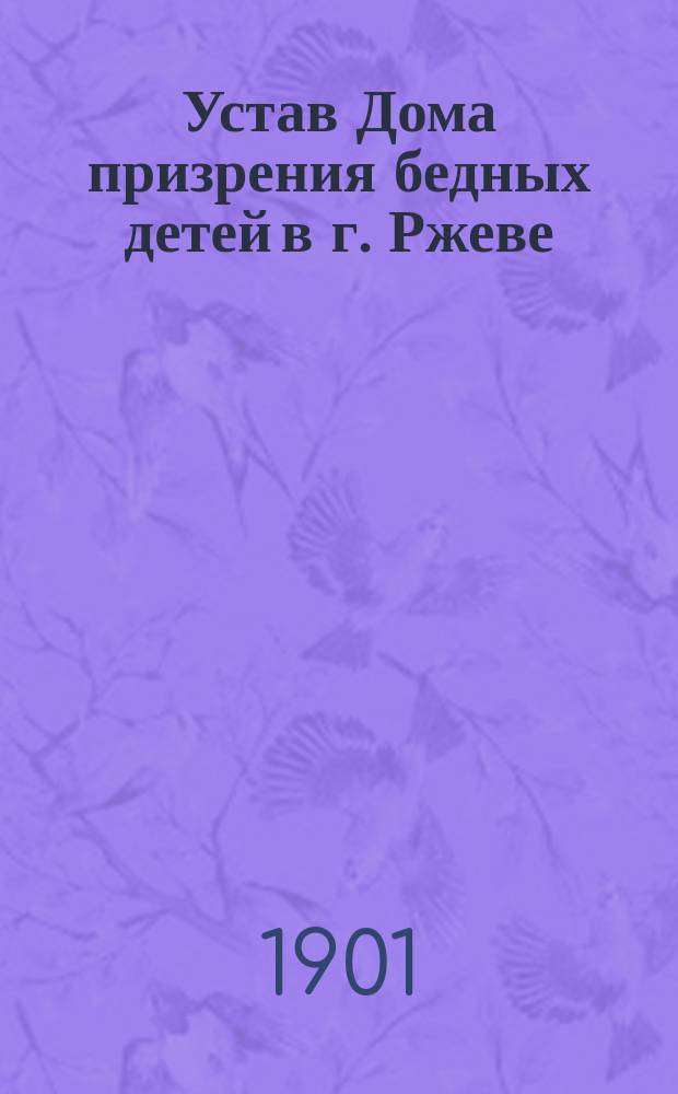 Устав Дома призрения бедных детей в г. Ржеве : Утв. 31 июля 1899 г.