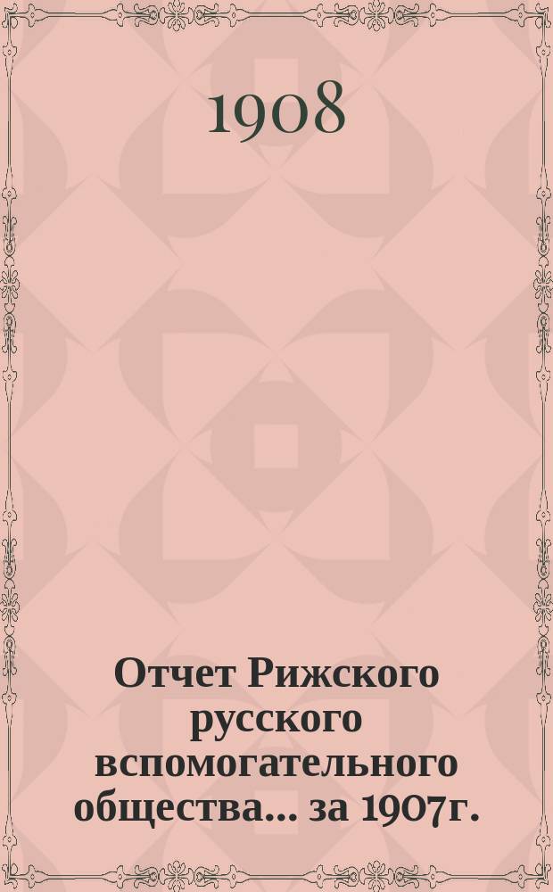 Отчет Рижского русского вспомогательного общества... за 1907 г.