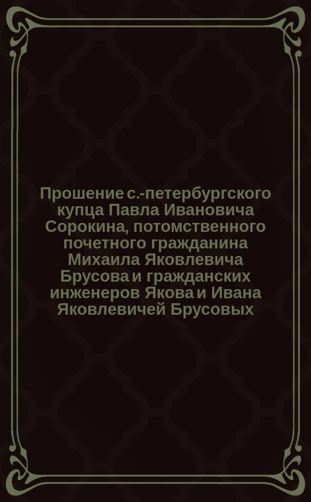 Прошение с.-петербургского купца Павла Ивановича Сорокина, потомственного почетного гражданина Михаила Яковлевича Брусова и гражданских инженеров Якова и Ивана Яковлевичей Брусовых... министру финансов [об утверждении устава Общества Беломорско-Онежского пути