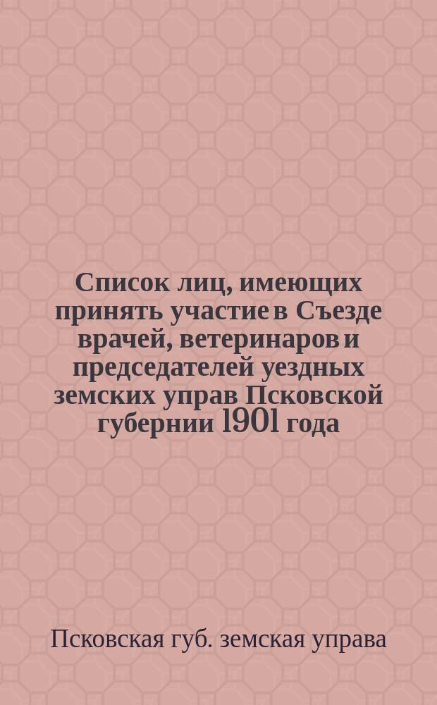 Список лиц, имеющих принять участие в Съезде врачей, ветеринаров и председателей уездных земских управ Псковской губернии 1901 года