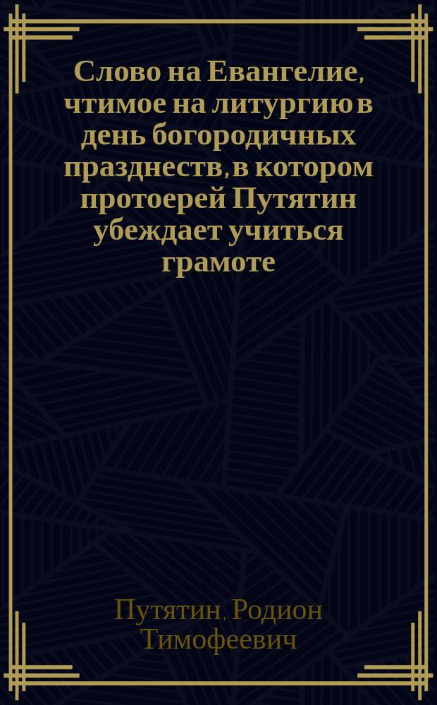 Слово на Евангелие, чтимое на литургию в день богородичных празднеств, в котором протоерей Путятин убеждает учиться грамоте