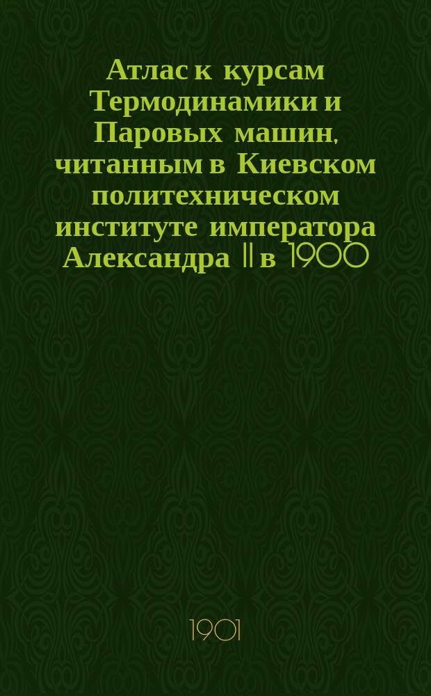 Атлас к курсам Термодинамики и Паровых машин, читанным в Киевском политехническом институте императора Александра II в 1900/1 году А.А. Радцигом