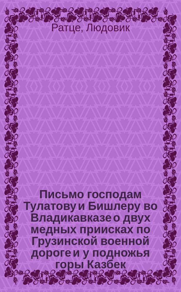 [Письмо] господам Тулатову и Бишлеру во Владикавказе [о двух медных приисках по Грузинской военной дороге и у подножья горы Казбек
