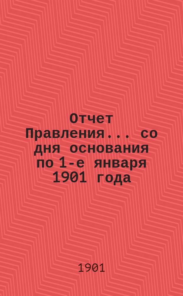 Отчет Правления... ... со дня основания по 1-е января 1901 года