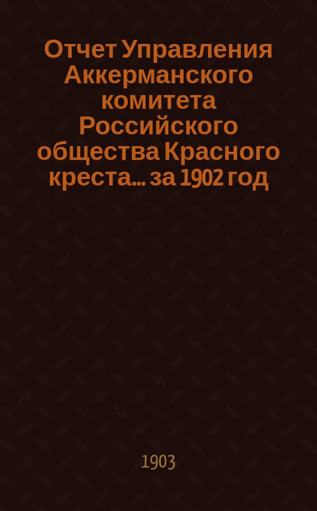 Отчет Управления Аккерманского комитета Российского общества Красного креста... за 1902 год