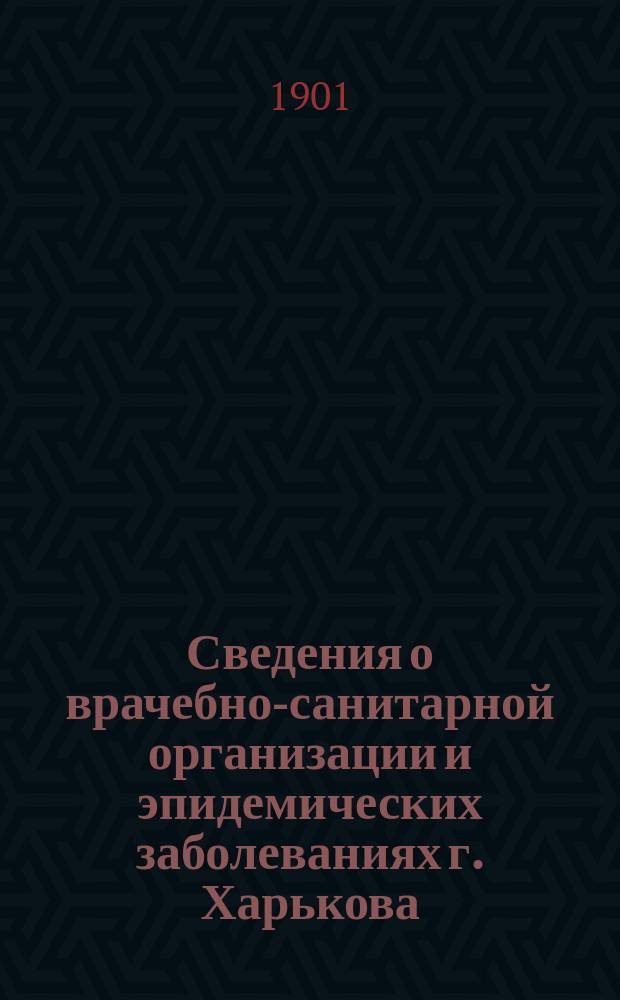 Сведения о врачебно-санитарной организации и эпидемических заболеваниях г. Харькова. [Г. 1] : 1901. № 1-12