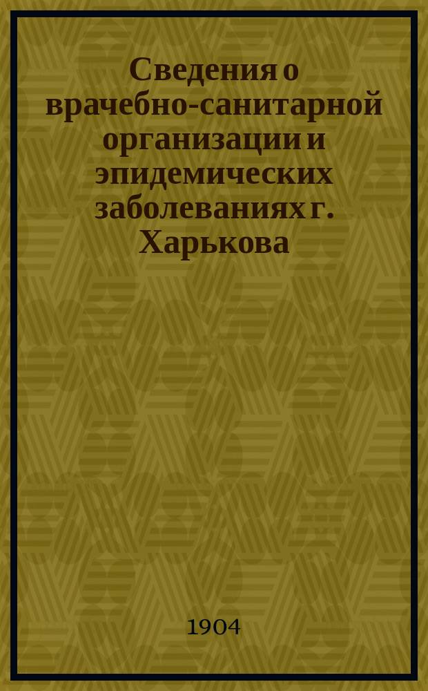 Сведения о врачебно-санитарной организации и эпидемических заболеваниях г. Харькова. [Г. 4] : 1904. Вып. 1/5-6/12