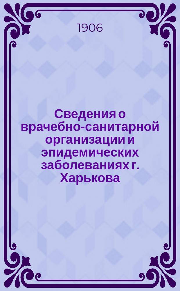 Сведения о врачебно-санитарной организации и эпидемических заболеваниях г. Харькова. Г. 6 : 1906. Вып. 1/2