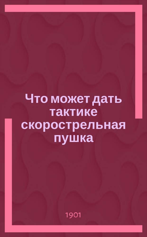 Что может дать тактике скорострельная пушка : Сообщение члена О-ва Ген. штаба подполк. В.Н. Свяцкого : Конспект