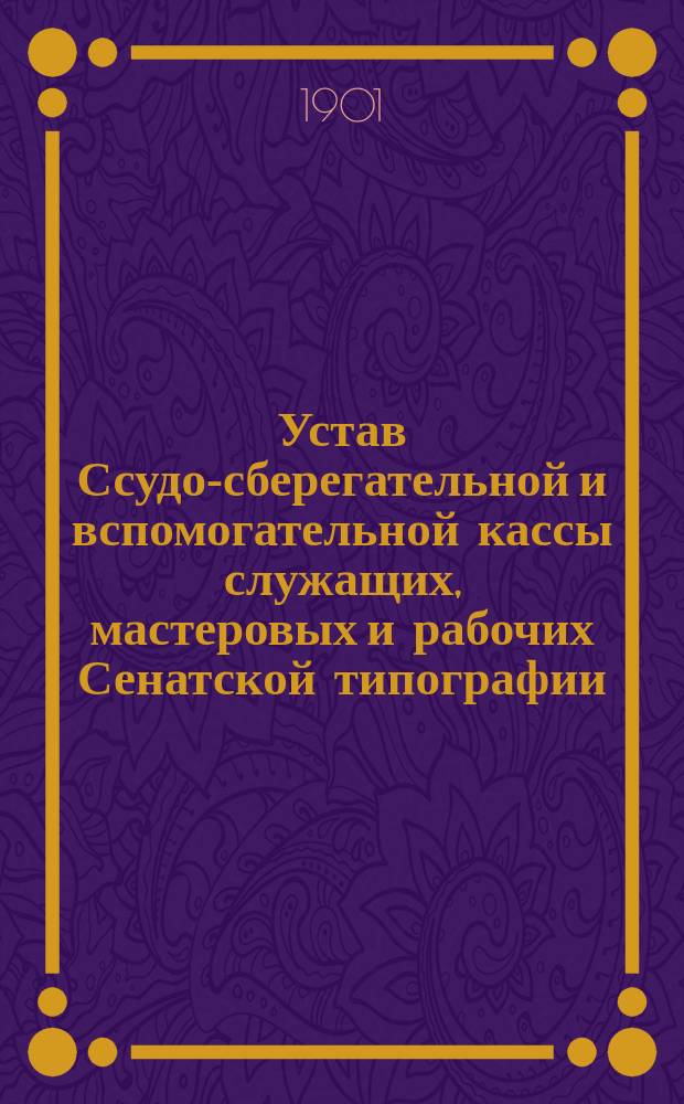 Устав Ссудо-сберегательной и вспомогательной кассы служащих, мастеровых и рабочих Сенатской типографии : Утв. 6 марта 1901 г.