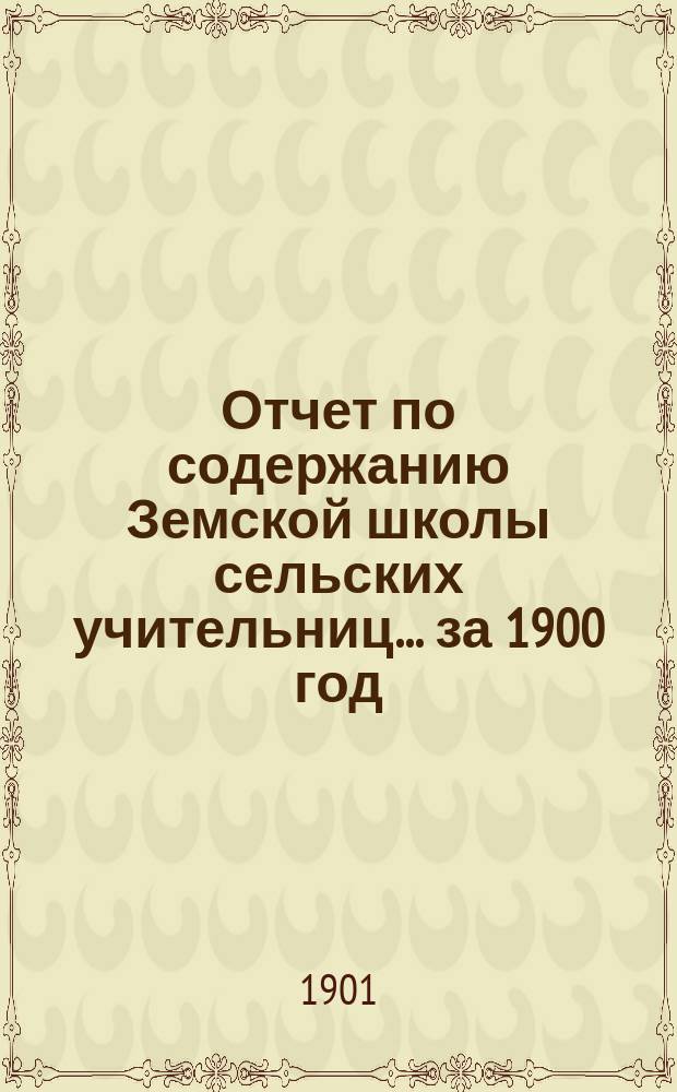Отчет по содержанию Земской школы сельских учительниц... ... за 1900 год