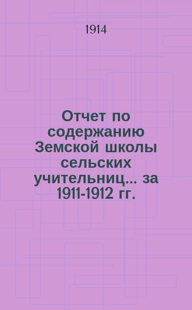 Отчет по содержанию Земской школы сельских учительниц... ... за 1911-1912 гг.