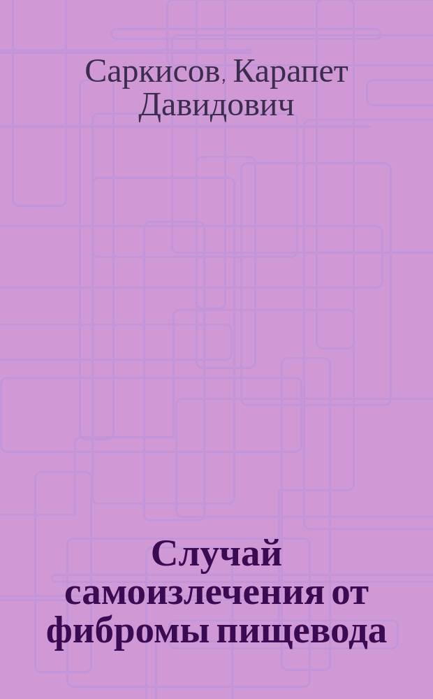 Случай самоизлечения от фибромы пищевода : Сообщ. в О-ве бакинск. врачей в дек. 1900 г
