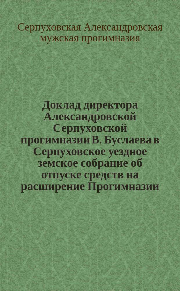Доклад директора Александровской Серпуховской прогимназии В. Буслаева в Серпуховское уездное земское собрание [об отпуске средств на расширение Прогимназии