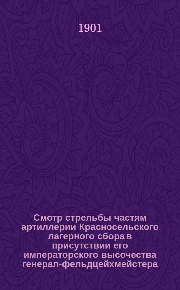 Смотр стрельбы частям артиллерии Красносельского лагерного сбора в присутствии его императорского высочества генерал-фельдцейхмейстера. 4 июля 1901 г.