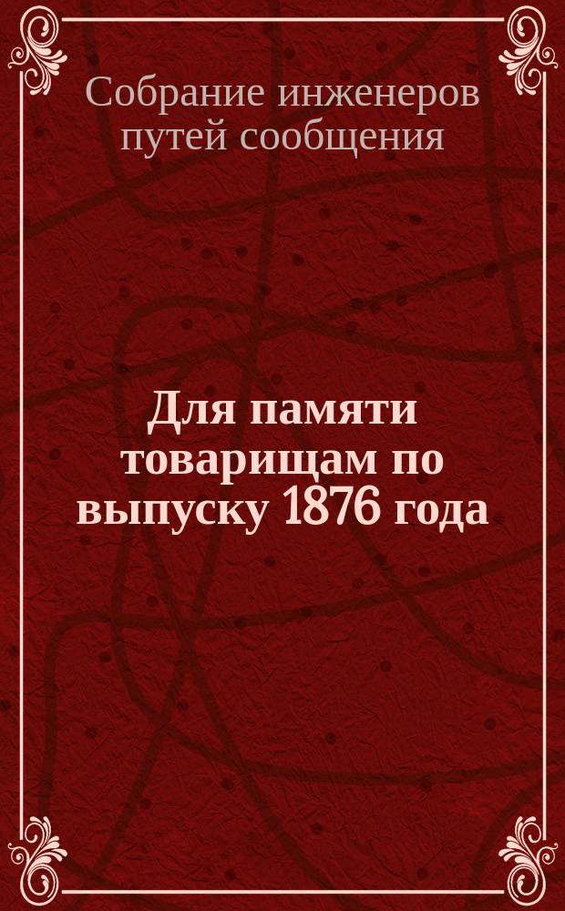 Для памяти товарищам по выпуску 1876 года : О праздновании 25-летия со дня окончания ими курса Ин-та путей сообщения