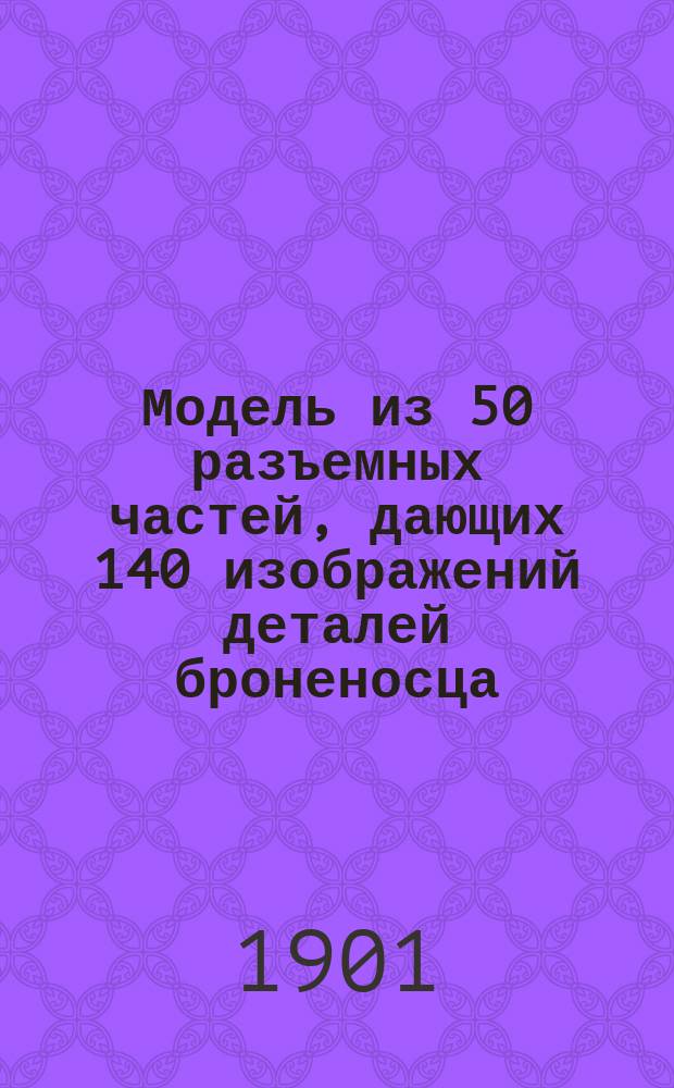 Модель из 50 разъемных частей, дающих 140 изображений деталей броненосца : Обозначение чисел для пояснения разборной модели современного бронированного крейсера