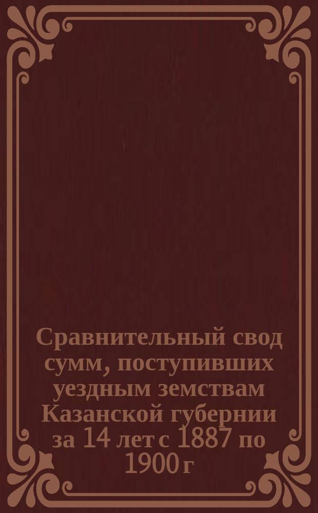 Сравнительный свод сумм, поступивших уездным земствам Казанской губернии за 14 лет с 1887 по 1900 г. включительно, с указанием процента, какой в означенных суммах внесен городами. Сравнительный свод сборов, из которых составлялась сумма прихода Казанского уездного земства за 14 лет с 1887 г. по 1900 г. включительно